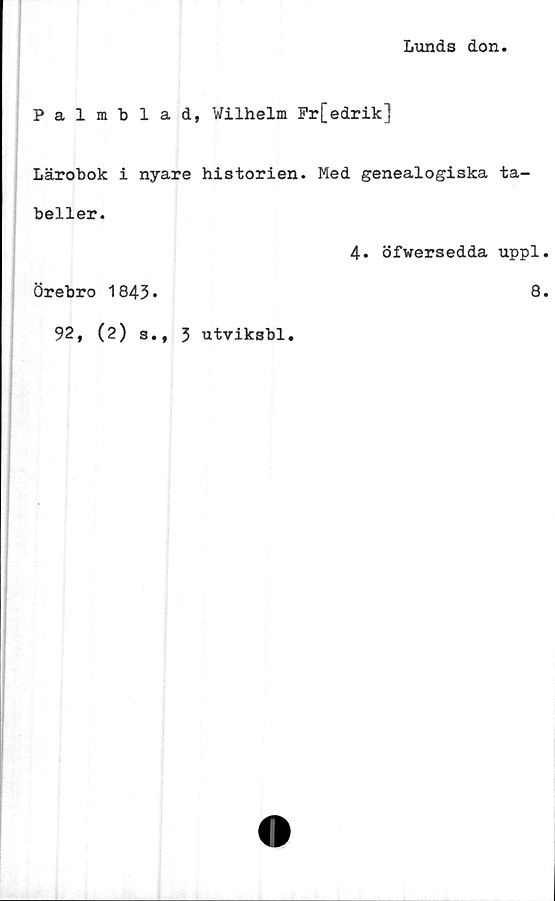  ﻿Lunds don
Palmblad, Wilhelm Pr[edrik]
Lärobok i nyare historien. Med genealogiska ta-
beller.
4. öfwersedda uppl
Örebro 1843.	8
92, (2) s., 3 utviksbl